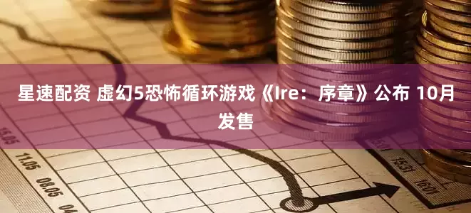 星速配资 虚幻5恐怖循环游戏《Ire：序章》公布 10月发售