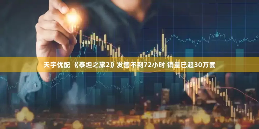天宇优配 《泰坦之旅2》发售不到72小时 销量已超30万套