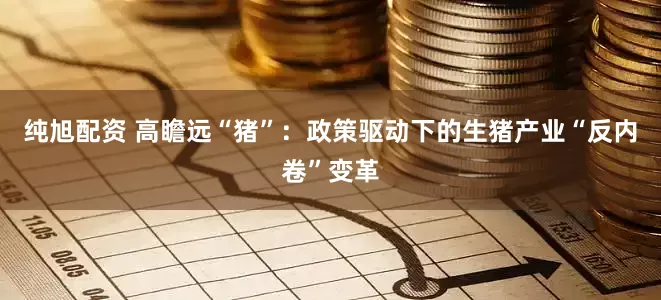 纯旭配资 高瞻远“猪”：政策驱动下的生猪产业“反内卷”变革