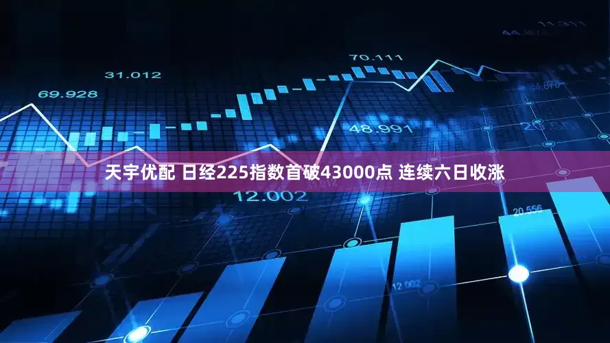 天宇优配 日经225指数首破43000点 连续六日收涨