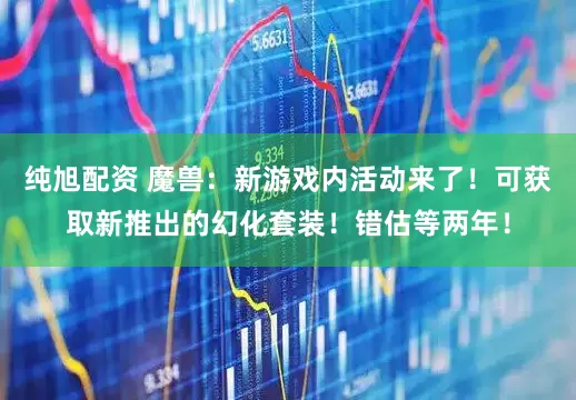 纯旭配资 魔兽：新游戏内活动来了！可获取新推出的幻化套装！错估等两年！