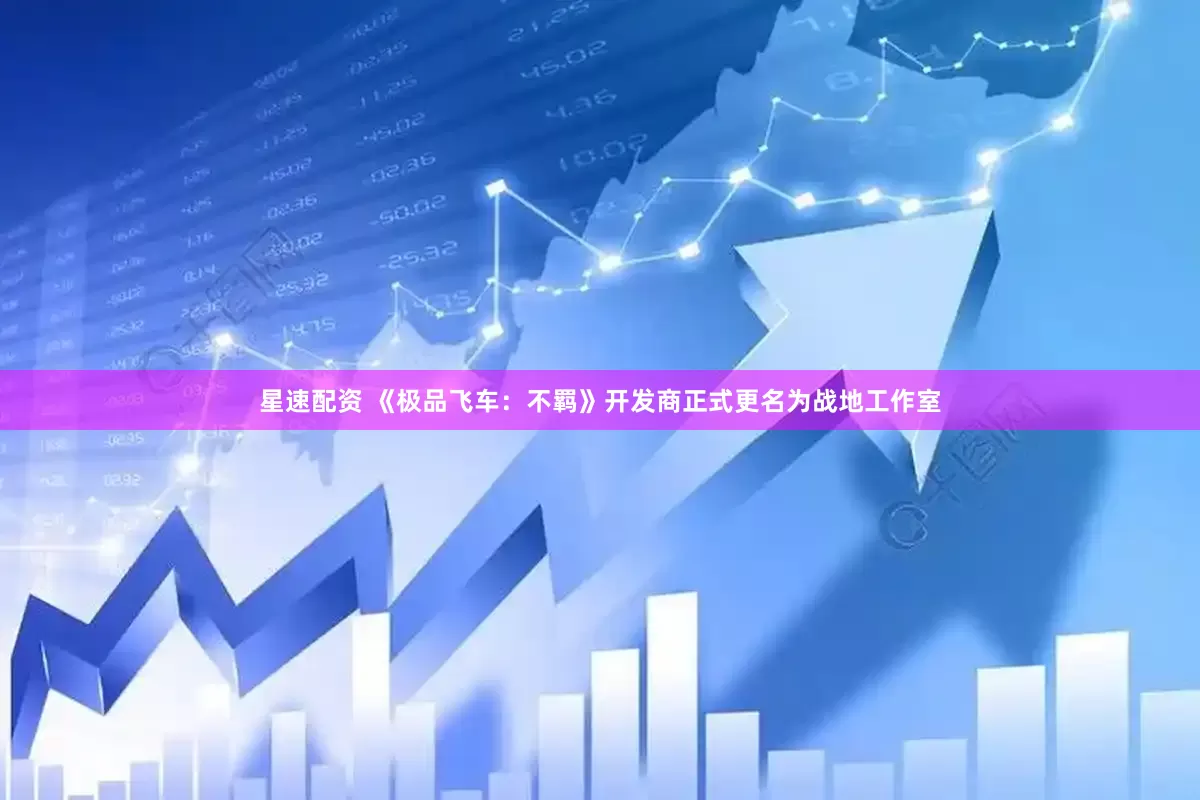 星速配资 《极品飞车：不羁》开发商正式更名为战地工作室