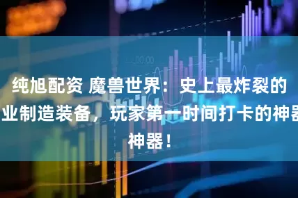 纯旭配资 魔兽世界：史上最炸裂的专业制造装备，玩家第一时间打卡的神器！