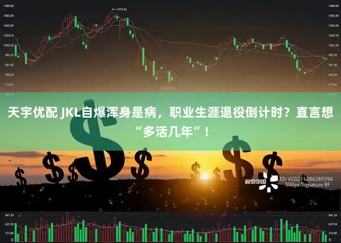 天宇优配 JKL自爆浑身是病，职业生涯退役倒计时？直言想“多活几年”！