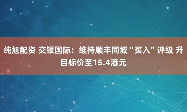 纯旭配资 交银国际：维持顺丰同城“买入”评级 升目标价至15.4港元