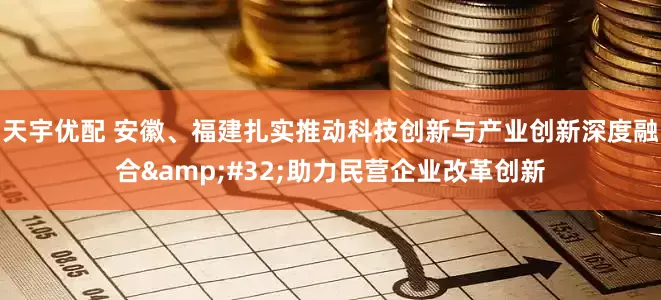 天宇优配 安徽、福建扎实推动科技创新与产业创新深度融合&#32;助力民营企业改革创新