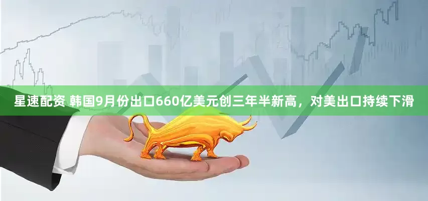 星速配资 韩国9月份出口660亿美元创三年半新高，对美出口持续下滑