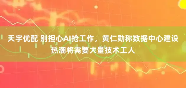 天宇优配 别担心AI抢工作，黄仁勋称数据中心建设热潮将需要大量技术工人