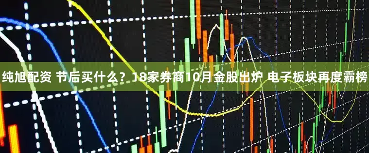 纯旭配资 节后买什么？18家券商10月金股出炉 电子板块再度霸榜