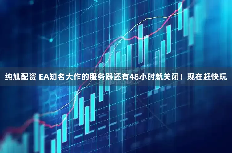 纯旭配资 EA知名大作的服务器还有48小时就关闭！现在赶快玩