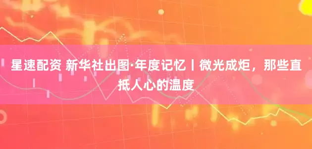 星速配资 新华社出图·年度记忆丨微光成炬，那些直抵人心的温度