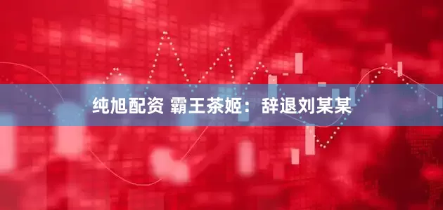 纯旭配资 霸王茶姬：辞退刘某某