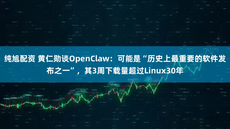 纯旭配资 黄仁勋谈OpenClaw：可能是“历史上最重要的软件发布之一”，其3周下载量超过Linux30年
