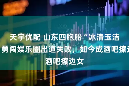 天宇优配 山东四胞胎“冰清玉洁”：勇闯娱乐圈出道失败，如今成酒吧擦边女