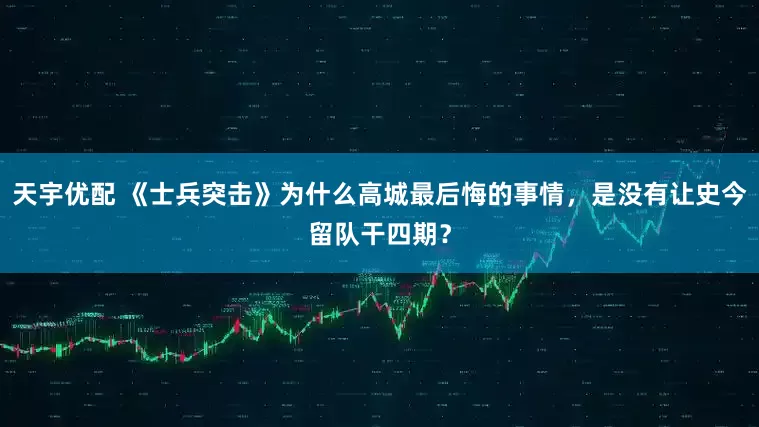 天宇优配 《士兵突击》为什么高城最后悔的事情,是没有让史今留队干四期?