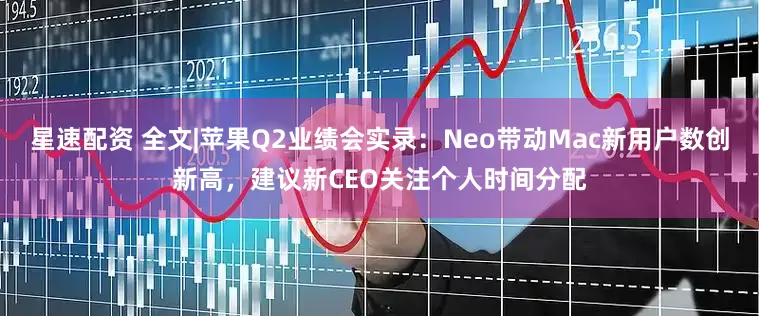 星速配资 全文|苹果Q2业绩会实录：Neo带动Mac新用户数创新高，建议新CEO关注个人时间分配