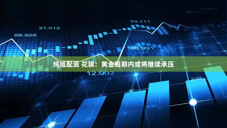 纯旭配资 花旗：黄金短期内或将继续承压