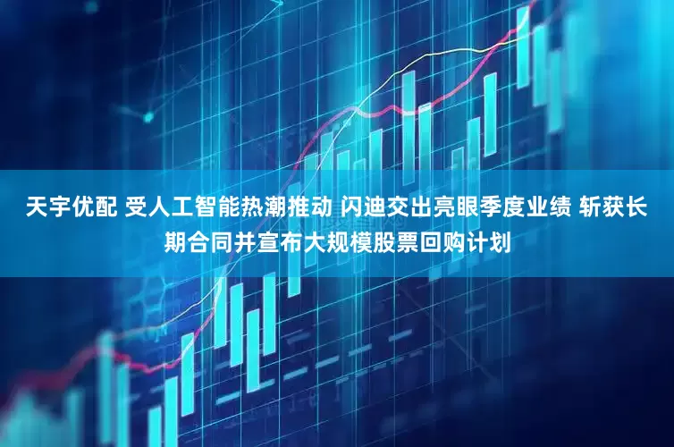 天宇优配 受人工智能热潮推动 闪迪交出亮眼季度业绩 斩获长期合同并宣布大规模股票回购计划