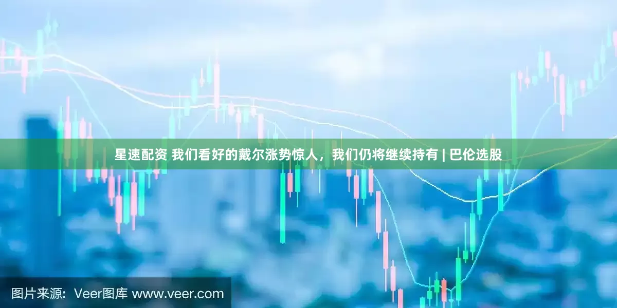 星速配资 我们看好的戴尔涨势惊人,我们仍将继续持有 | 巴伦选股