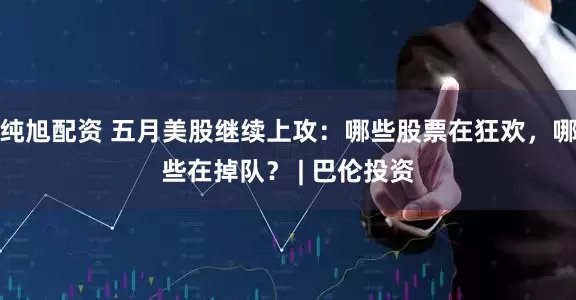 纯旭配资 五月美股继续上攻：哪些股票在狂欢，哪些在掉队？ | 巴伦投资