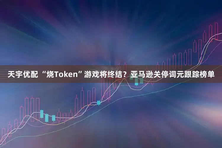 天宇优配 “烧Token”游戏将终结?亚马逊关停词元跟踪榜单
