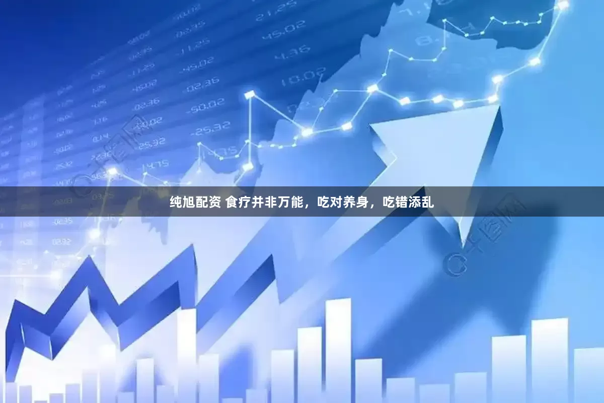 纯旭配资 食疗并非万能,吃对养身,吃错添乱