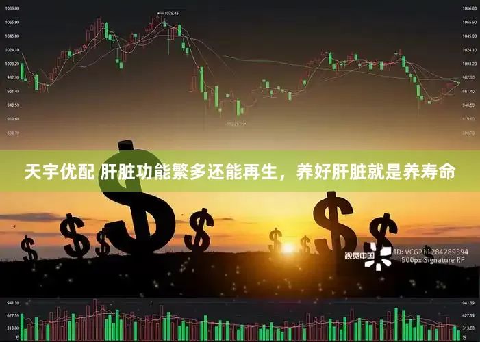 天宇优配 肝脏功能繁多还能再生，养好肝脏就是养寿命