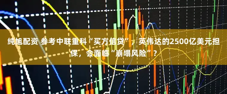 纯旭配资 参考中联重科“买方信贷”，英伟达的2500亿美元担保，会面临“崩塌风险”？