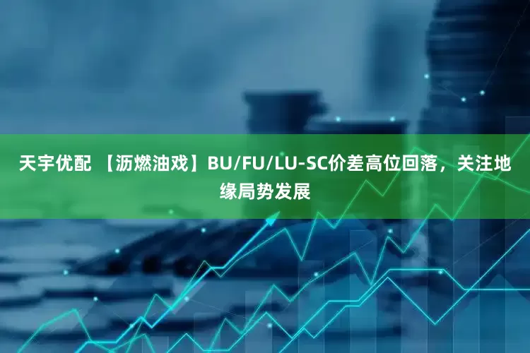 天宇优配 【沥燃油戏】BU/FU/LU-SC价差高位回落，关注地缘局势发展